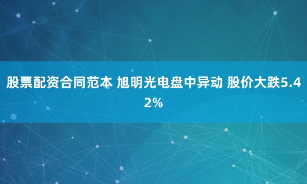 股票配资合同范本 旭明光电盘中异动 股价大跌5.42%
