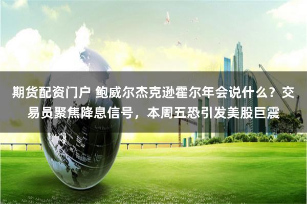 期货配资门户 鲍威尔杰克逊霍尔年会说什么？交易员聚焦降息信号，本周五恐引发美股巨震
