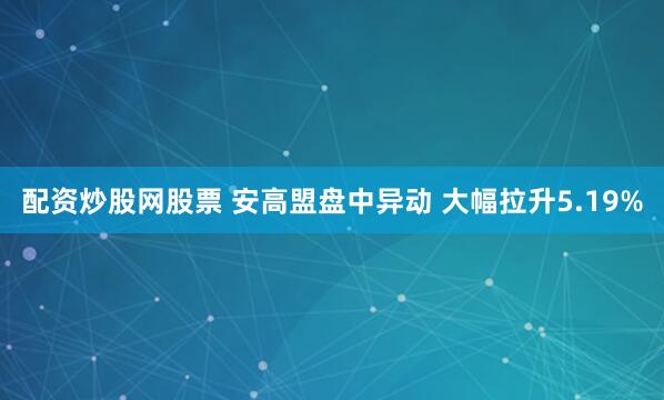 配资炒股网股票 安高盟盘中异动 大幅拉升5.19%