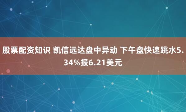 股票配资知识 凯信远达盘中异动 下午盘快速跳水5.34%报6.21美元
