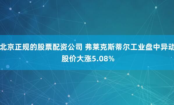 北京正规的股票配资公司 弗莱克斯蒂尔工业盘中异动 股价大涨5.08%