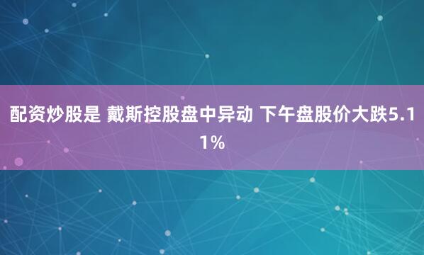 配资炒股是 戴斯控股盘中异动 下午盘股价大跌5.11%