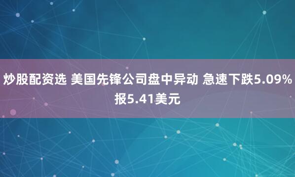 炒股配资选 美国先锋公司盘中异动 急速下跌5.09%报5.41美元