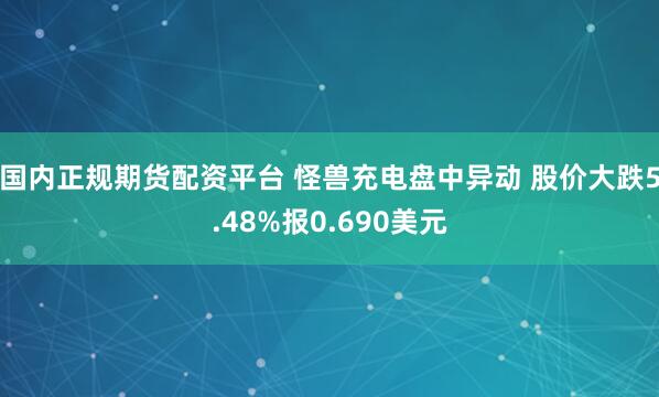 国内正规期货配资平台 怪兽充电盘中异动 股价大跌5.48%报0.690美元