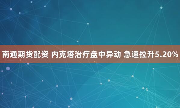 南通期货配资 内克塔治疗盘中异动 急速拉升5.20%