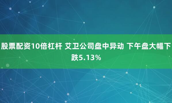 股票配资10倍杠杆 艾卫公司盘中异动 下午盘大幅下跌5.13%
