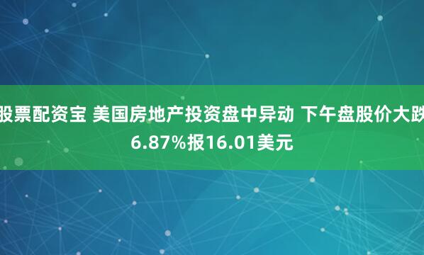 股票配资宝 美国房地产投资盘中异动 下午盘股价大跌6.87%报16.01美元