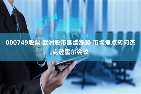 000749股票 欧洲股市延续涨势 市场焦点转向杰克逊霍尔会议