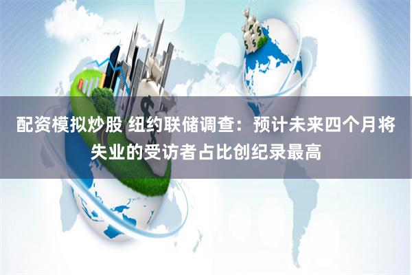 配资模拟炒股 纽约联储调查：预计未来四个月将失业的受访者占比创纪录最高