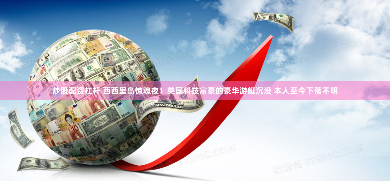 炒股配资杠杆 西西里岛惊魂夜！英国科技富豪的豪华游艇沉没 本人至今下落不明