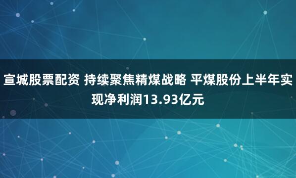 宣城股票配资 持续聚焦精煤战略 平煤股份上半年实现净利润13.93亿元
