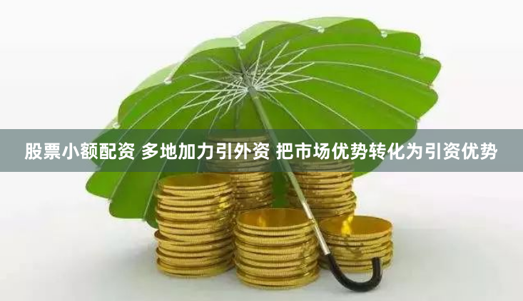 股票小额配资 多地加力引外资 把市场优势转化为引资优势