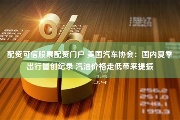 配资可信股票配资门户 美国汽车协会：国内夏季出行量创纪录 汽油价格走低带来提振