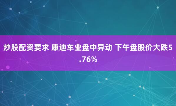 炒股配资要求 康迪车业盘中异动 下午盘股价大跌5.76%