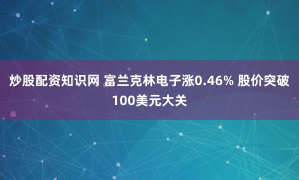 炒股配资知识网 富兰克林电子涨0.46% 股价突破100美元大关