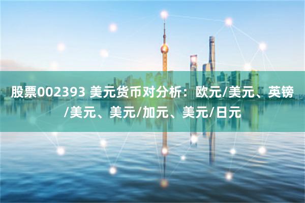 股票002393 美元货币对分析：欧元/美元、英镑/美元、美元/加元、美元/日元