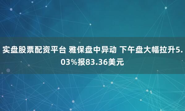 实盘股票配资平台 雅保盘中异动 下午盘大幅拉升5.03%报83.36美元