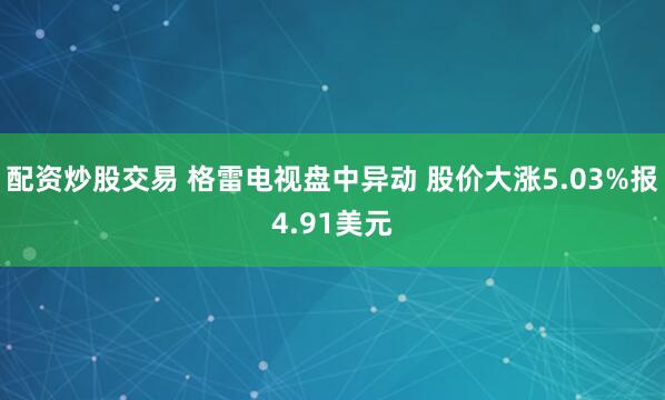配资炒股交易 格雷电视盘中异动 股价大涨5.03%报4.91美元