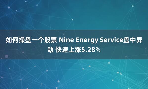 如何操盘一个股票 Nine Energy Service盘中异动 快速上涨5.28%