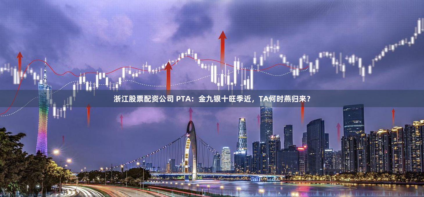 浙江股票配资公司 PTA：金九银十旺季近，TA何时燕归来？