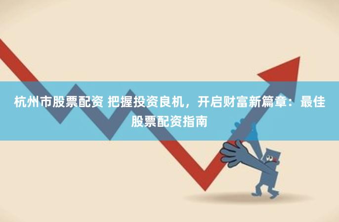 杭州市股票配资 把握投资良机，开启财富新篇章：最佳股票配资指南