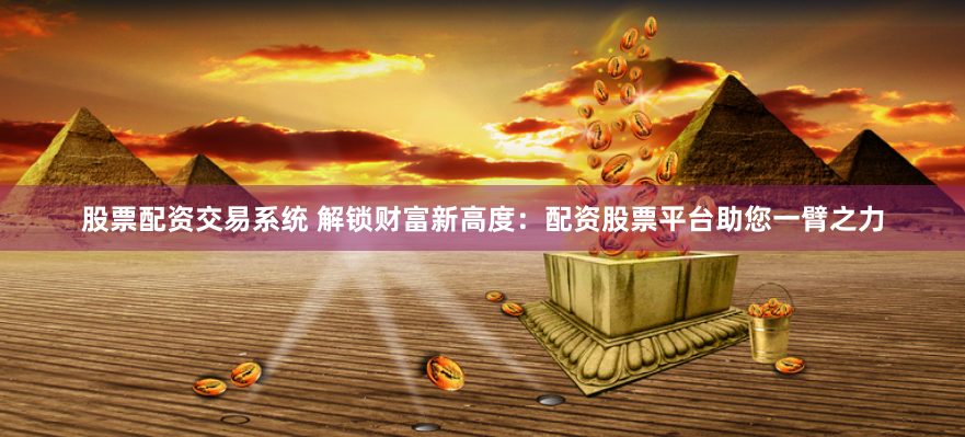股票配资交易系统 解锁财富新高度：配资股票平台助您一臂之力