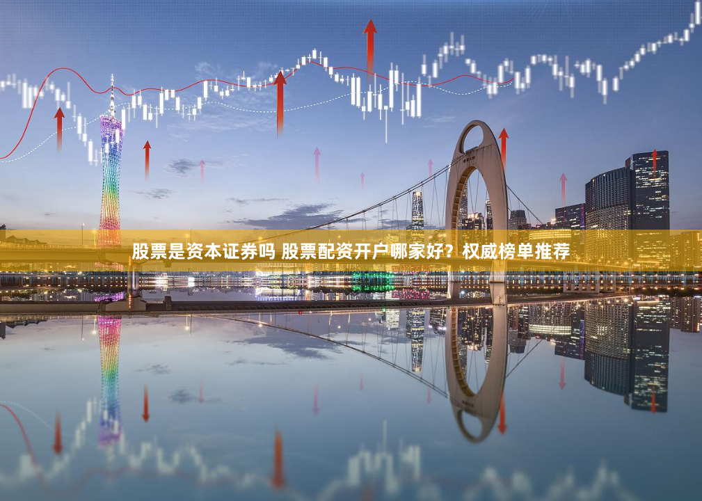 股票是资本证券吗 股票配资开户哪家好？权威榜单推荐