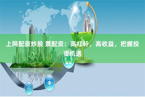 上网配资炒股 票配资：高杠杆，高收益，把握投资机遇