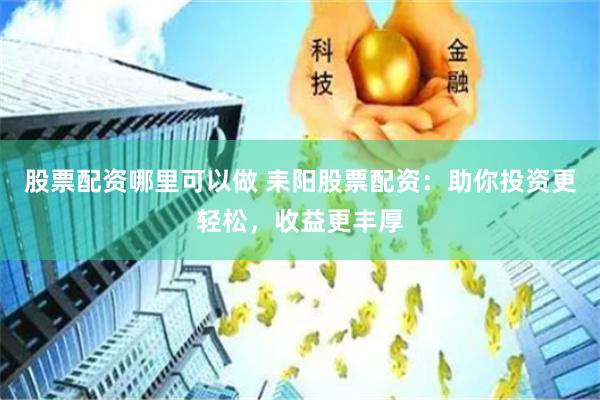 股票配资哪里可以做 耒阳股票配资：助你投资更轻松，收益更丰厚