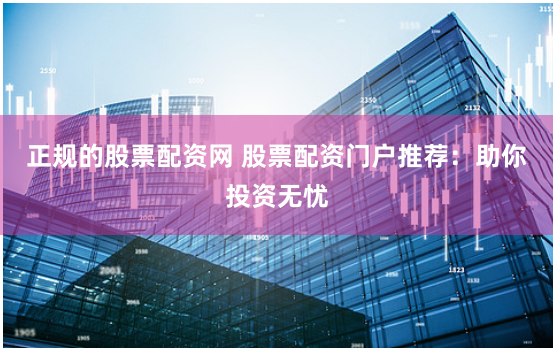 正规的股票配资网 股票配资门户推荐：助你投资无忧