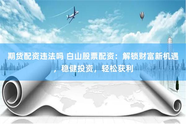 期货配资违法吗 白山股票配资：解锁财富新机遇，稳健投资，轻松获利