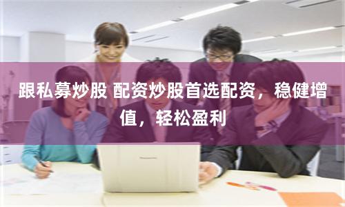 跟私募炒股 配资炒股首选配资，稳健增值，轻松盈利