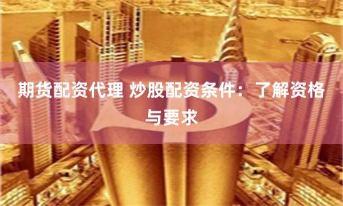 期货配资代理 炒股配资条件：了解资格与要求