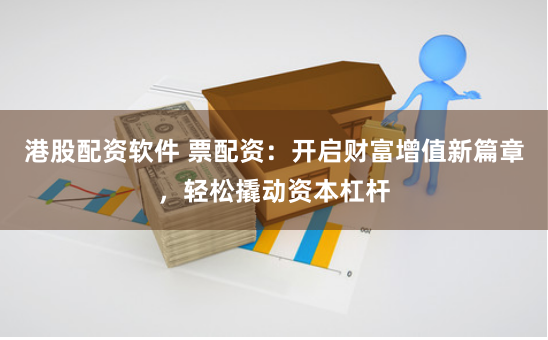 港股配资软件 票配资：开启财富增值新篇章，轻松撬动资本杠杆