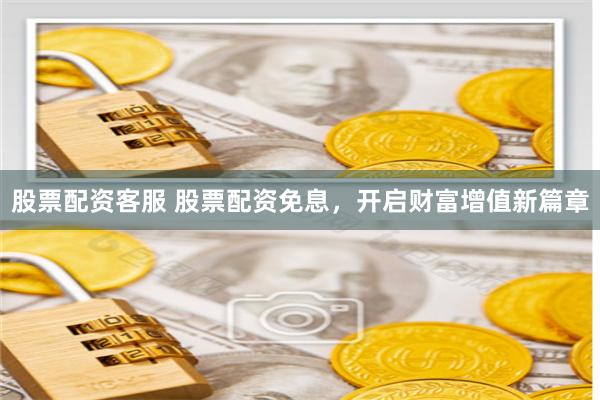 股票配资客服 股票配资免息，开启财富增值新篇章