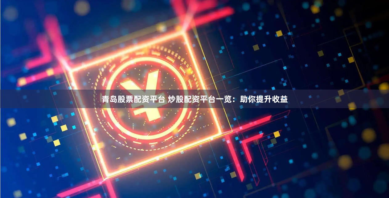青岛股票配资平台 炒股配资平台一览：助你提升收益