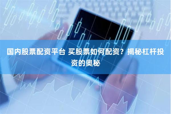 国内股票配资平台 买股票如何配资？揭秘杠杆投资的奥秘