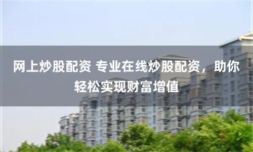 网上炒股配资 专业在线炒股配资，助你轻松实现财富增值