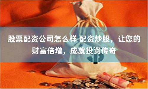 股票配资公司怎么样 配资炒股，让您的财富倍增，成就投资传奇