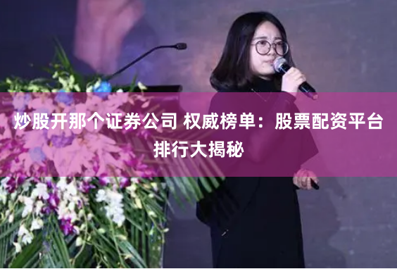 炒股开那个证券公司 权威榜单：股票配资平台排行大揭秘
