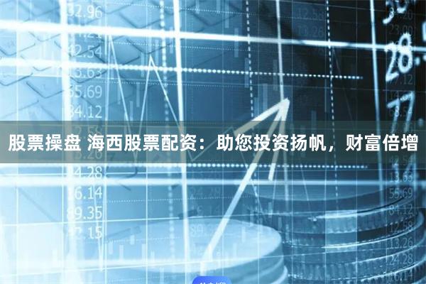 股票操盘 海西股票配资：助您投资扬帆，财富倍增