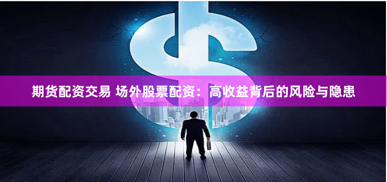 期货配资交易 场外股票配资：高收益背后的风险与隐患