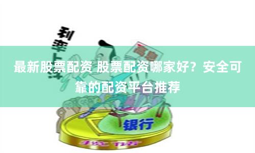最新股票配资 股票配资哪家好？安全可靠的配资平台推荐