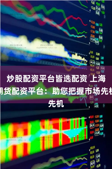 炒股配资平台皆选配资 上海期货配资平台：助您把握市场先机