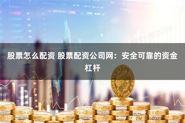 股票怎么配资 股票配资公司网：安全可靠的资金杠杆