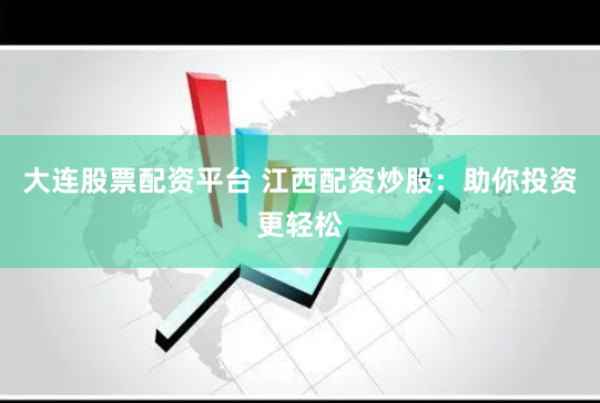 大连股票配资平台 江西配资炒股：助你投资更轻松