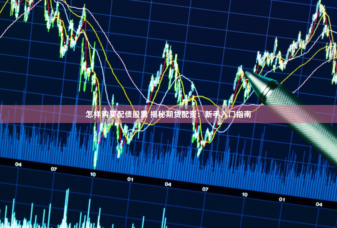 怎样购买配债股票 揭秘期货配资：新手入门指南