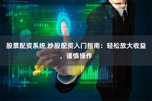 股票配资系统 炒股配资入门指南：轻松放大收益，谨慎操作
