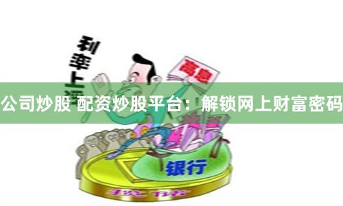 公司炒股 配资炒股平台：解锁网上财富密码