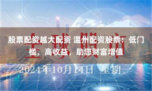 股票配资越大配资 温州配资股票：低门槛，高收益，助您财富增值